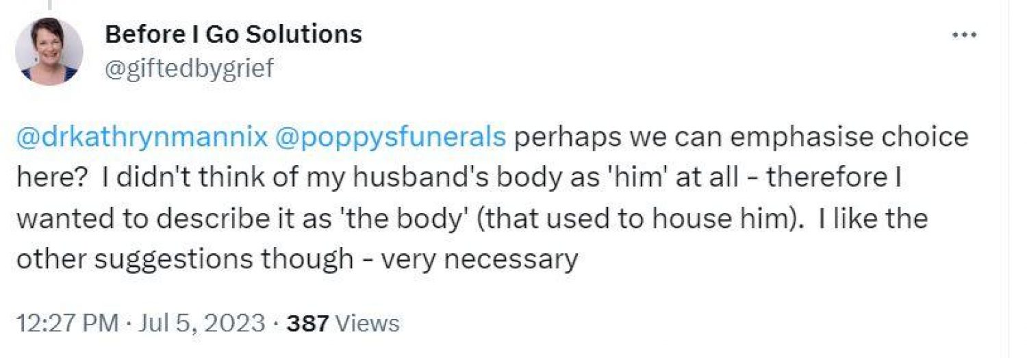 Twitter post from @giftedbygrief: Perhaps we can emphasise choice here? I didn't think of my husband's body as him at all - therefore I wanted to describe it as 'the body' (which used to house him). I like the other suggestions though - very necessary.